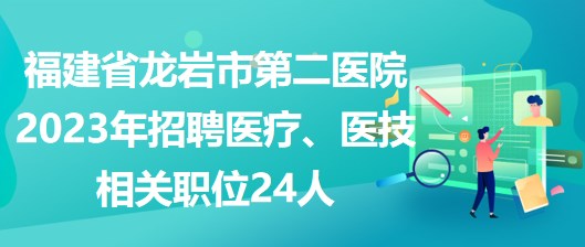 福建省龍巖市第二醫(yī)院2023年招聘醫(yī)療、醫(yī)技相關職位24人