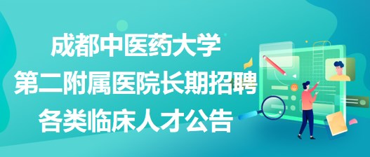 成都中醫(yī)藥大學(xué)第二附屬醫(yī)院長期招聘各類臨床人才公告