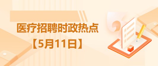 醫(yī)療衛(wèi)生招聘時(shí)事政治：2023年5月11日時(shí)政熱點(diǎn)整理