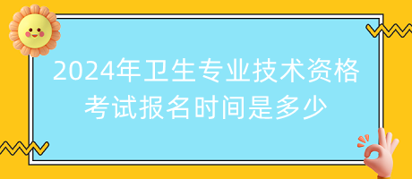 2024年衛(wèi)生專業(yè)技術(shù)資格考試報名時間是多少