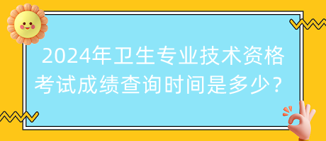 2024年衛(wèi)生專業(yè)技術(shù)資格考試成績查詢時間是多少？