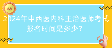 2024年中西醫(yī)內(nèi)科主治醫(yī)師考試報(bào)名時(shí)間是多少？