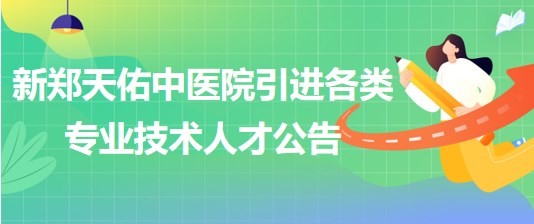 新鄭天佑中醫(yī)院（原新鄭市中醫(yī)院）引進各類專業(yè)技術人才公告