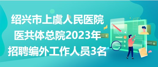 紹興市上虞人民醫(yī)院醫(yī)共體總院2023年招聘編外工作人員3名