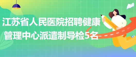 江蘇省人民醫(yī)院2023年招聘健康管理中心派遣制導檢5名