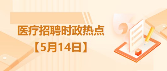 醫(yī)療衛(wèi)生招聘時事政治：2023年5月14日時政熱點整理