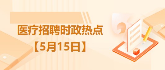 醫(yī)療衛(wèi)生招聘時(shí)事政治：2023年5月15日時(shí)政熱點(diǎn)整理