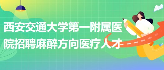 西安交通大學(xué)第一附屬醫(yī)院招聘麻醉方向醫(yī)療人才公告