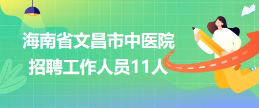 海南省文昌市中醫(yī)院2023年招聘工作人員11人