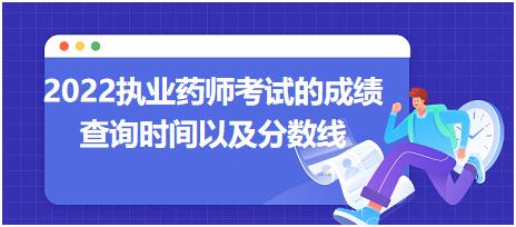 2022執(zhí)業(yè)藥師考試的成績查詢時間以及分數(shù)線？