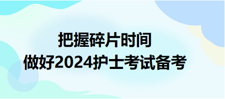 把握碎片時間，做好2024護(hù)士資格考試備考