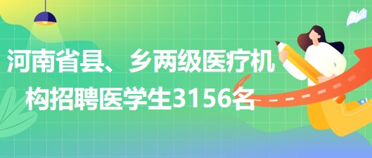 河南省2023年為縣、鄉(xiāng)兩級醫(yī)療機(jī)構(gòu)招聘醫(yī)學(xué)生3156名