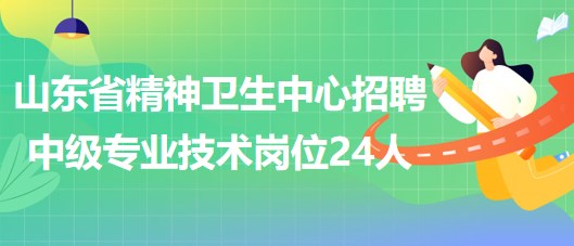 山東省精神衛(wèi)生中心2023年第三批招聘中級專業(yè)技術崗位24人