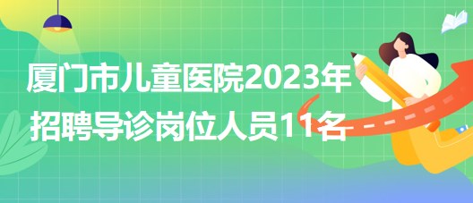 福建省廈門(mén)市兒童醫(yī)院2023年招聘導(dǎo)診崗位人員11名