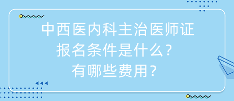 中西醫(yī)內(nèi)科主治醫(yī)師證報名條件是什么？有哪些費用？