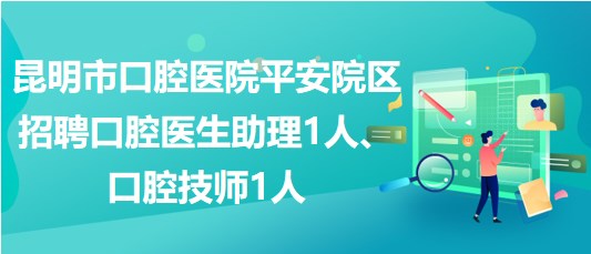 昆明市口腔醫(yī)院平安院區(qū)招聘口腔醫(yī)生助理1人、口腔技師1人