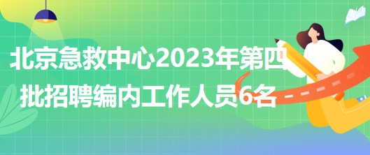 北京急救中心2023年第四批招聘事業(yè)編制內(nèi)工作人員6名