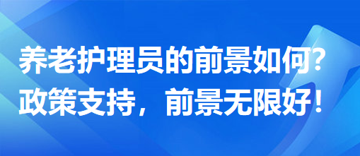 養(yǎng)老護(hù)理員前景怎么樣？政策支持，前景無(wú)限好