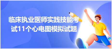 全國臨床執(zhí)業(yè)醫(yī)師實踐技能考試11個心電圖模擬試題！