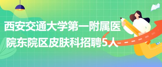 西安交通大學(xué)第一附屬醫(yī)院東院區(qū)皮膚科招聘醫(yī)師3人、護(hù)士2人