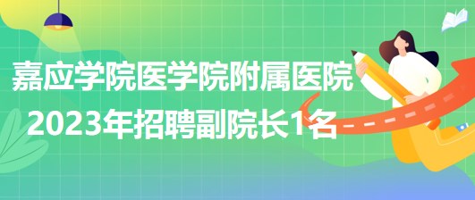 廣東省梅州市嘉應(yīng)學(xué)院醫(yī)學(xué)院附屬醫(yī)院2023年招聘副院長(zhǎng)1名