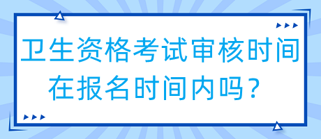 衛(wèi)生資格考試審核時間在報名時間內(nèi)嗎？