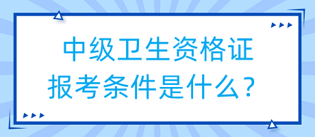 中級(jí)衛(wèi)生資格證報(bào)考條件是什么？