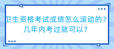 衛(wèi)生資格考試成績怎么滾動的？幾年內(nèi)考過就可以？