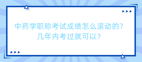 中藥學職稱考試成績怎么滾動的？幾年內考過就可以？