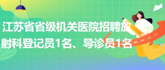 江蘇省省級機關(guān)醫(yī)院招聘放射科登記員1名、導(dǎo)診員1名