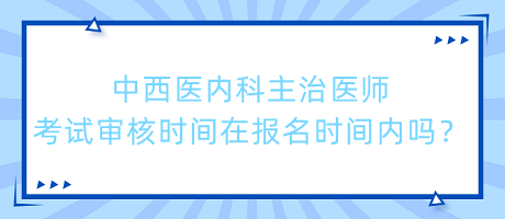 中西醫(yī)內(nèi)科主治醫(yī)師考試審核時間在報名時間內(nèi)嗎？