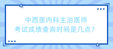 中西醫(yī)內(nèi)科主治醫(yī)師考試成績查詢時間是幾點？