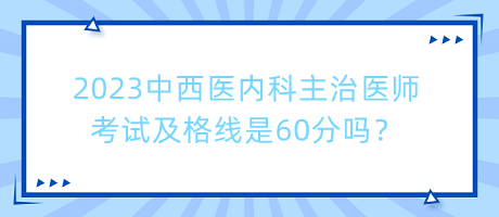 2023中西醫(yī)內(nèi)科主治醫(yī)師考試及格線是60分嗎？