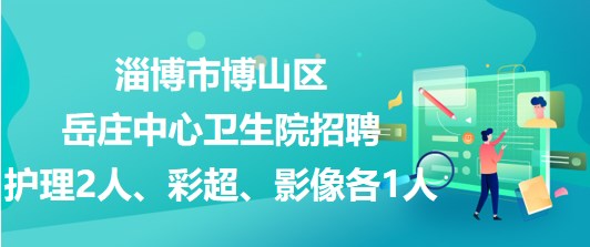 淄博市博山區(qū)岳莊中心衛(wèi)生院招聘護(hù)理2人、彩超、影像各1人