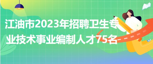 四川省江油市2023年上半年招聘衛(wèi)生專(zhuān)業(yè)技術(shù)事業(yè)編制人才75名