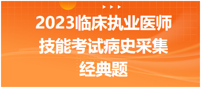 2023臨床執(zhí)業(yè)醫(yī)師實(shí)踐技能考試病史采集經(jīng)典題