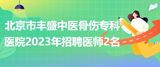 北京市豐盛中醫(yī)骨傷?？漆t(yī)院(豐盛醫(yī)院)2023年招聘醫(yī)師2名