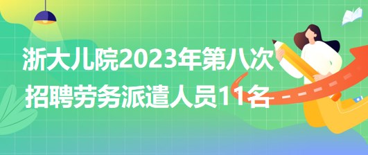 浙江大學醫(yī)學院附屬兒童醫(yī)院2023年第八次招聘勞務(wù)派遣人員11名