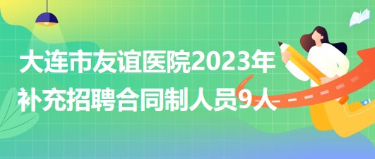 遼寧省大連市友誼醫(yī)院2023年補(bǔ)充招聘合同制人員9人