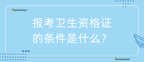 報考衛(wèi)生資格證的條件是什么？