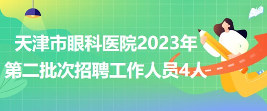 天津市眼科醫(yī)院2023年第二批次招聘人事代理制工作人員4人