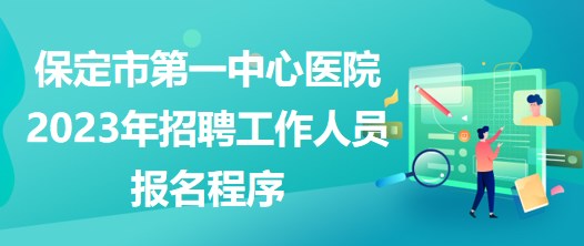 河北省保定市第一中心醫(yī)院2023年招聘工作人員報(bào)名程序