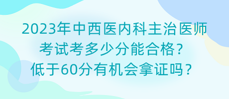 2023年中西醫(yī)內科主治醫(yī)師考試考多少分能合格？低于60分有機會拿證嗎？