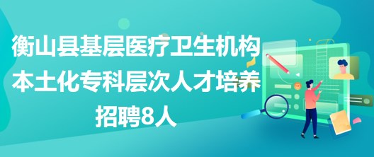 衡陽市衡山縣基層醫(yī)療衛(wèi)生機(jī)構(gòu)本土化?？茖哟稳瞬排囵B(yǎng)招聘8人