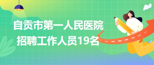 四川省自貢市第一人民醫(yī)院2023年招聘工作人員19名