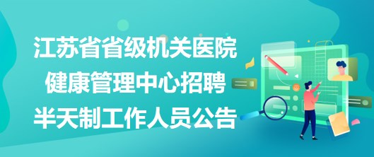 江蘇省省級(jí)機(jī)關(guān)醫(yī)院健康管理中心2023年招聘半天制工作人員公告