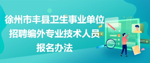 徐州市豐縣衛(wèi)生事業(yè)單位招聘編外專業(yè)技術(shù)人員報名辦法