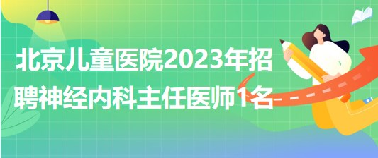 首都醫(yī)科大學附屬北京兒童醫(yī)院2023年招聘神經(jīng)內科主任醫(yī)師1名