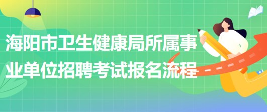 煙臺市海陽市衛(wèi)生健康局所屬事業(yè)單位招聘工作人員報名流程