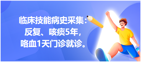 臨床技能病史采集：反復(fù)、咳痰5年，咯血1天門診就診。